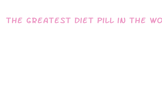 the greatest diet pill in the world