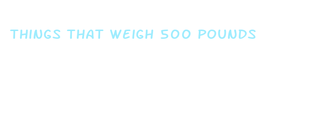 things that weigh 500 pounds