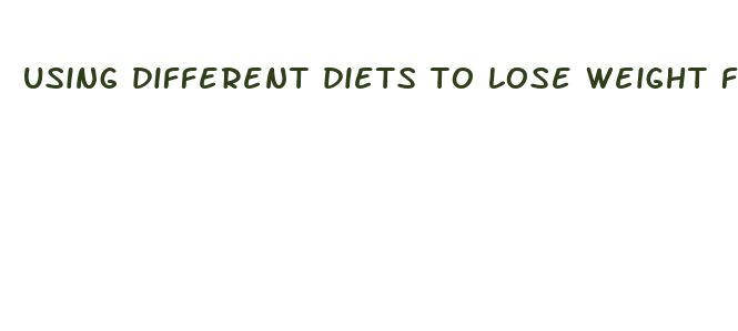 using different diets to lose weight fast