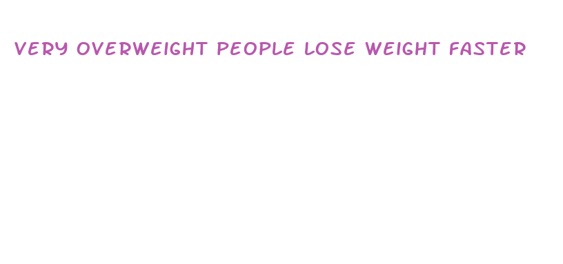 very overweight people lose weight faster