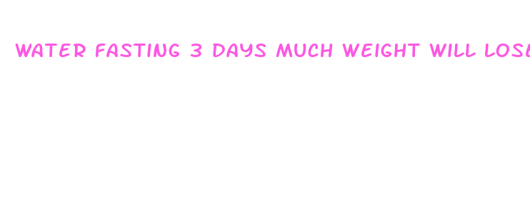 water fasting 3 days much weight will lose