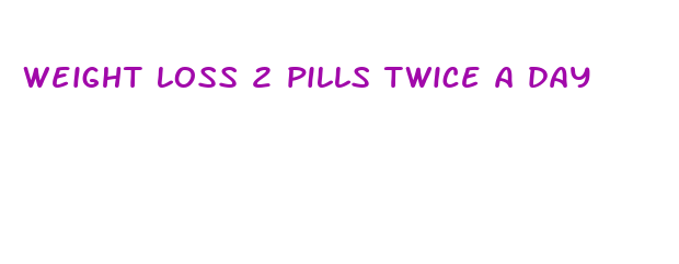 weight loss 2 pills twice a day