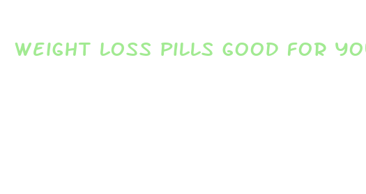 weight loss pills good for you