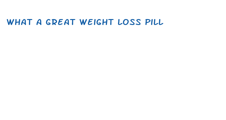 what a great weight loss pill