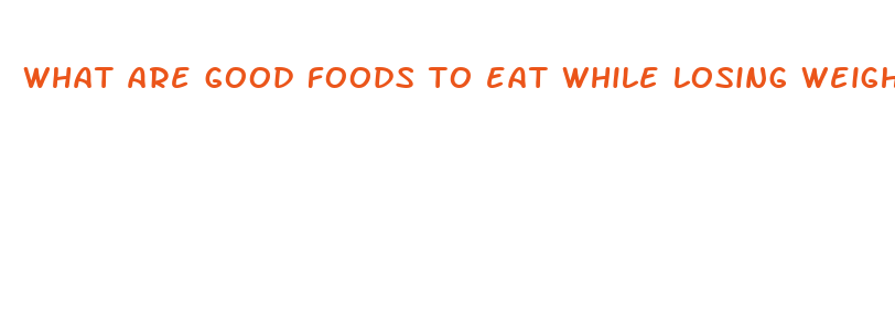 what are good foods to eat while losing weight