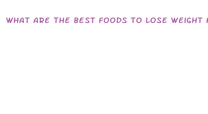 what are the best foods to lose weight fast