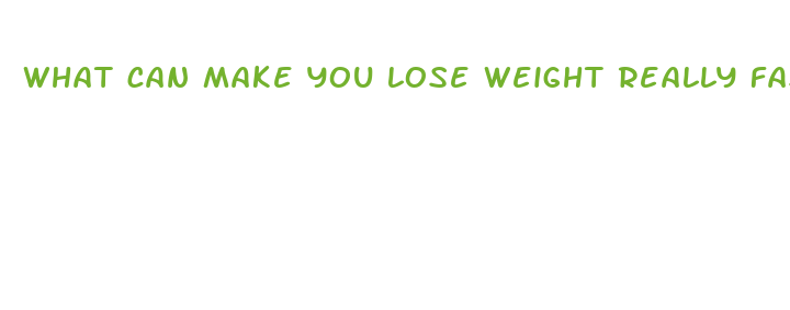 what can make you lose weight really fast