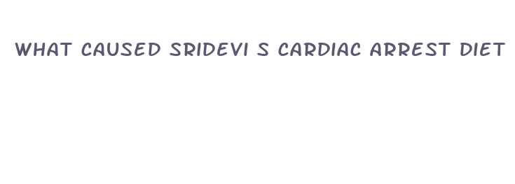 what caused sridevi s cardiac arrest diet pill