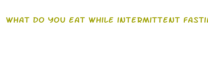 what do you eat while intermittent fasting