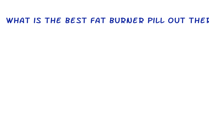 what is the best fat burner pill out there