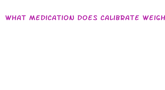 what medication does calibrate weight loss use