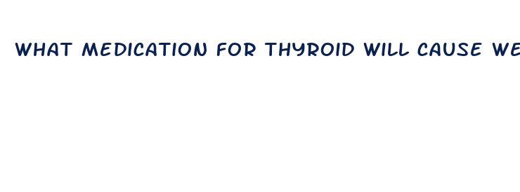 what medication for thyroid will cause weight loss