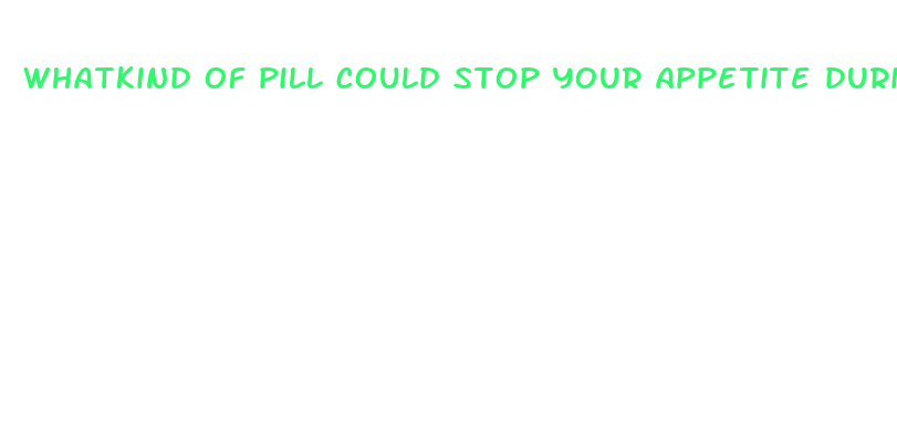 whatkind of pill could stop your appetite during dieting