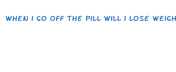 when i go off the pill will i lose weight