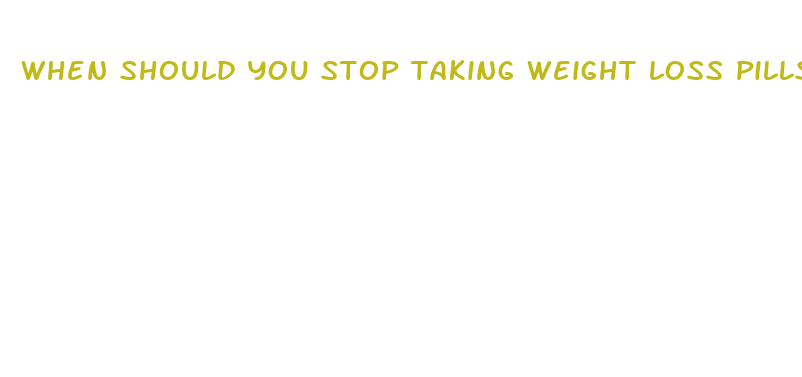 when should you stop taking weight loss pills