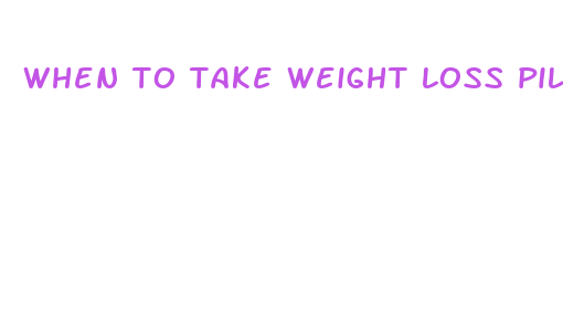 when to take weight loss pills