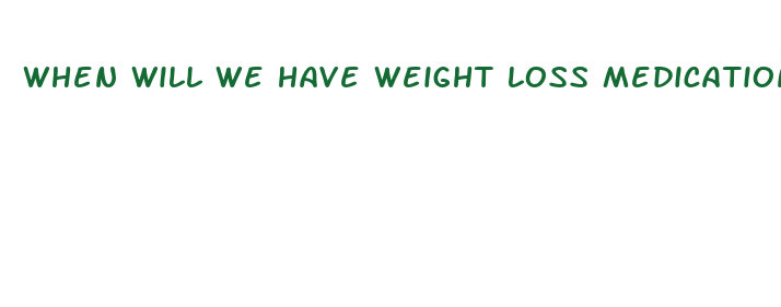 when will we have weight loss medication