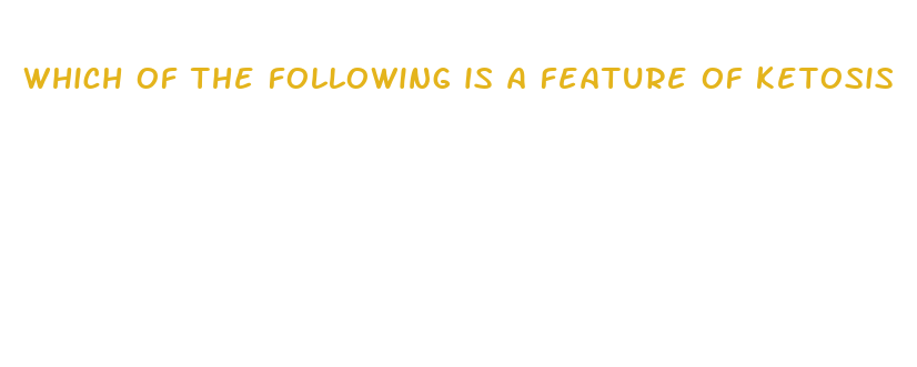 which of the following is a feature of ketosis