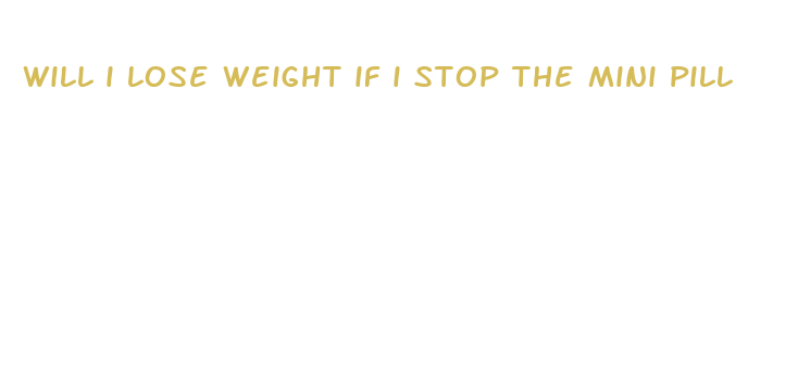 will i lose weight if i stop the mini pill