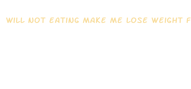 will not eating make me lose weight fast