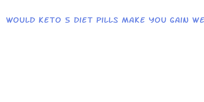 would keto 5 diet pills make you gain weight